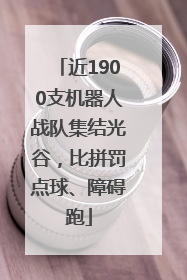 近1900支机器人战队集结光谷，比拼罚点球、障碍跑