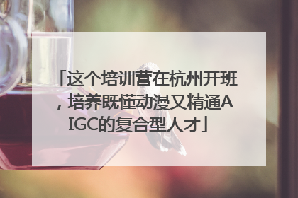 这个培训营在杭州开班，培养既懂动漫又精通AIGC的复合型人才