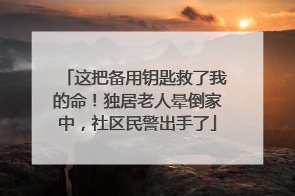 这把备用钥匙救了我的命！独居老人晕倒家中，社区民警出手了