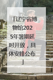 辽宁省博物馆2025年暑期延时开放，具体安排公布