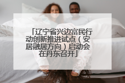 辽宁省兴边富民行动创新推进试点（安居融居方向）启动会在丹东召开