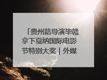 贵州籍导演毕赣拿下戛纳国际电影节特别大奖｜外媒点赞：奇妙而广阔的纯粹电影梦