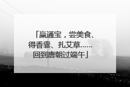 赢通宝，尝美食、得香囊、扎艾草……回到唐朝过端午