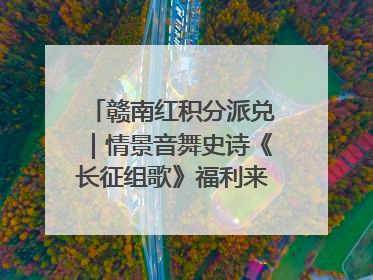 赣南红积分派兑｜情景音舞史诗《长征组歌》福利来了！今日15:30开抢