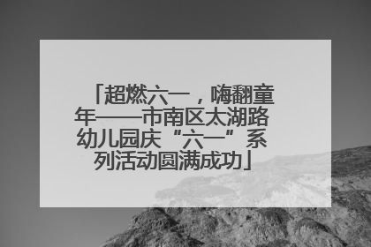 超燃六一，嗨翻童年——市南区太湖路幼儿园庆“六一”系列活动圆满成功