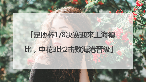 足协杯1/8决赛迎来上海德比，申花3比2击败海港晋级