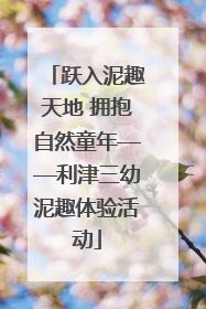 跃入泥趣天地 拥抱自然童年——利津三幼泥趣体验活动