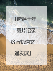 跨越十年，图片记录济南轨道交通发展