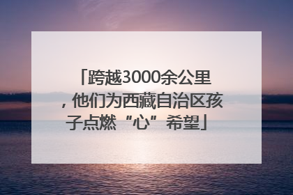 跨越3000余公里，他们为西藏自治区孩子点燃“心”希望