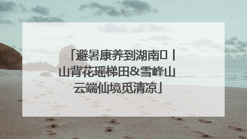 避暑康养到湖南⑫丨山背花瑶梯田&雪峰山 云端仙境觅清凉
