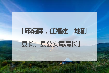 邱炳晖，任福建一地副县长、县公安局局长