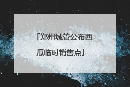 郑州城管公布西瓜临时销售点