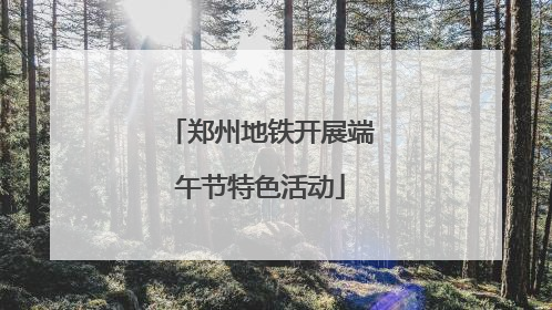 郑州地铁开展端午节特色活动