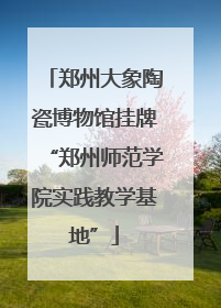 郑州大象陶瓷博物馆挂牌“郑州师范学院实践教学基地”