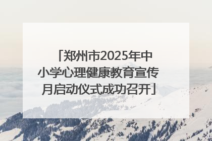 郑州市2025年中小学心理健康教育宣传月启动仪式成功召开