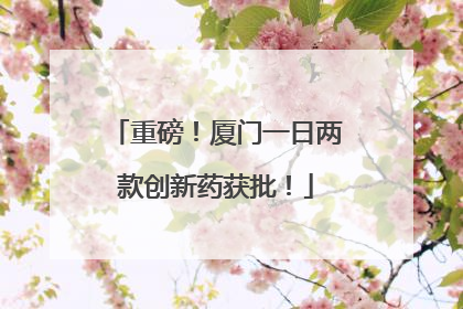 重磅！厦门一日两款创新药获批！