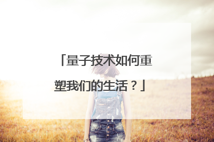 量子技术如何重塑我们的生活？