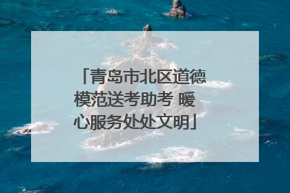 青岛市北区道德模范送考助考 暖心服务处处文明