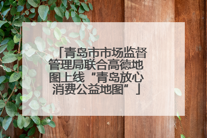 青岛市市场监督管理局联合高德地图上线“青岛放心消费公益地图”