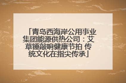 青岛西海岸公用事业集团能源供热公司：艾草锤敲响健康节拍 传统文化在指尖传承