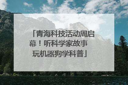 青海科技活动周启幕！听科学家故事 玩机器狗学科普