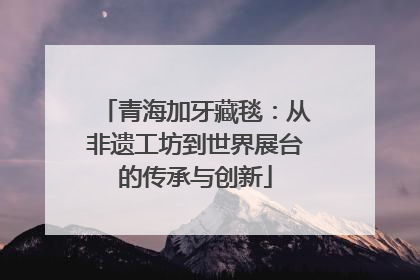青海加牙藏毯：从非遗工坊到世界展台的传承与创新