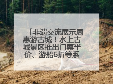 非遗交流展示周惠游古城！水上古城景区推出门票半价、游船6折等系列优惠