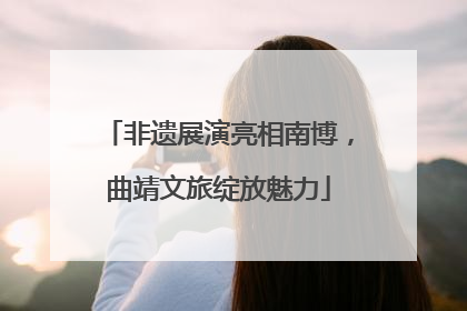 非遗展演亮相南博，曲靖文旅绽放魅力