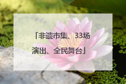 非遗市集、33场演出、全民舞台