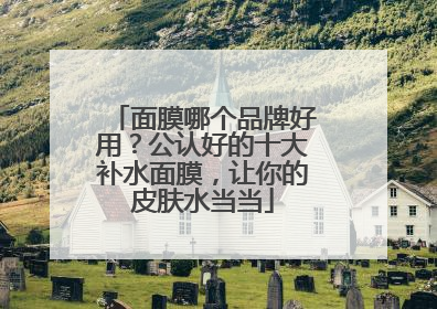 面膜哪个品牌好用？公认好的十大补水面膜，让你的皮肤水当当