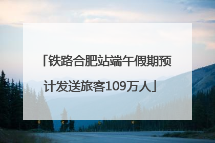 铁路合肥站端午假期预计发送旅客109万人