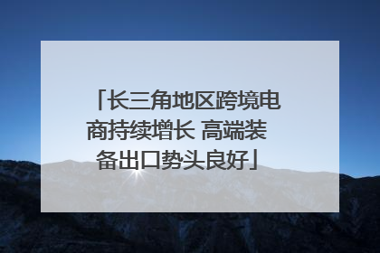长三角地区跨境电商持续增长 高端装备出口势头良好