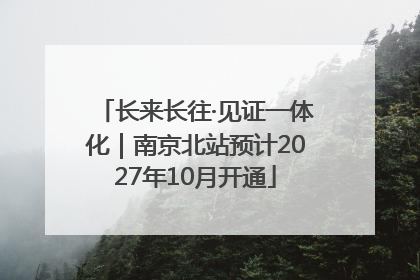 长来长往·见证一体化｜南京北站预计2027年10月开通