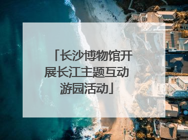长沙博物馆开展长江主题互动游园活动