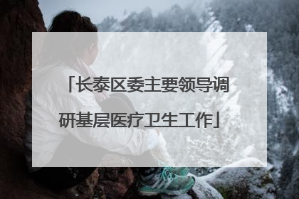 长泰区委主要领导调研基层医疗卫生工作