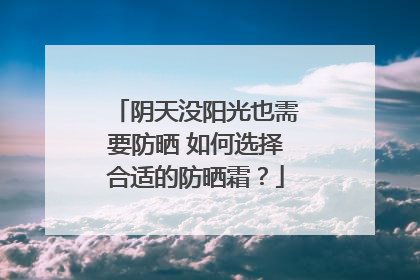 阴天没阳光也需要防晒 如何选择合适的防晒霜？
