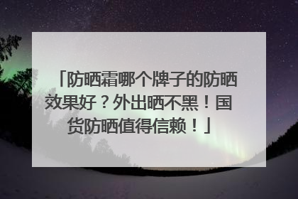 防晒霜哪个牌子的防晒效果好？外出晒不黑！国货防晒值得信赖！
