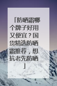 防晒霜哪个牌子好用又便宜？国货精选防晒霜推荐，想抗老先防晒