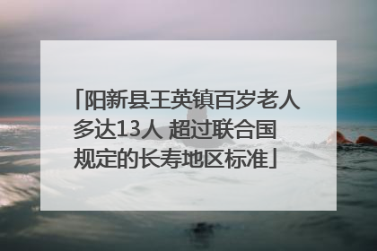 阳新县王英镇百岁老人多达13人 超过联合国规定的长寿地区标准