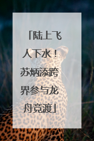 陆上飞人下水！苏炳添跨界参与龙舟竞渡