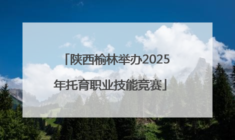 陕西榆林举办2025年托育职业技能竞赛