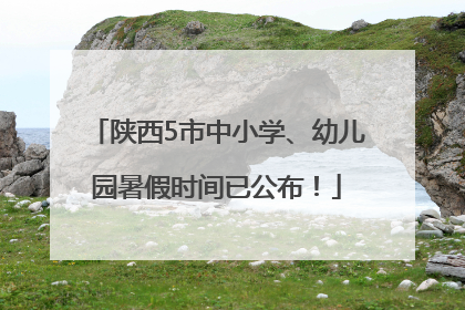 陕西5市中小学、幼儿园暑假时间已公布！