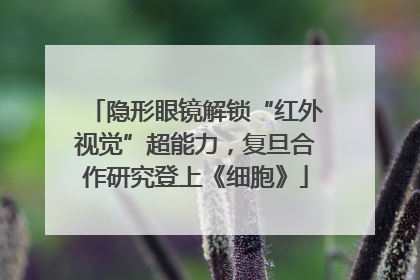 隐形眼镜解锁“红外视觉”超能力，复旦合作研究登上《细胞》