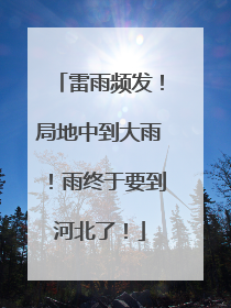 雷雨频发！局地中到大雨！雨终于要到河北了！