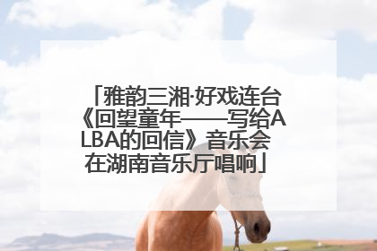 雅韵三湘·好戏连台《回望童年——写给ALBA的回信》音乐会在湖南音乐厅唱响