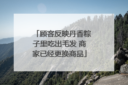 顾客反映丹香粽子里吃出毛发 商家已经更换商品