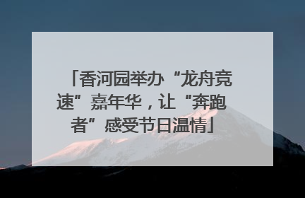 香河园举办“龙舟竞速”嘉年华，让“奔跑者”感受节日温情