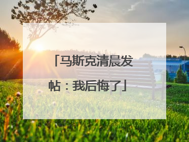 马斯克清晨发帖：我后悔了