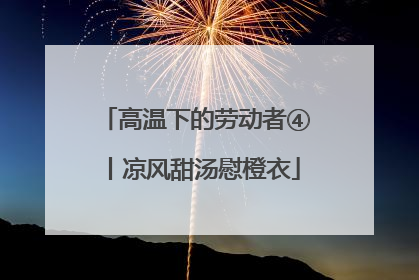 高温下的劳动者④丨凉风甜汤慰橙衣