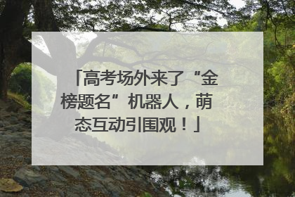 高考场外来了“金榜题名”机器人，萌态互动引围观！
